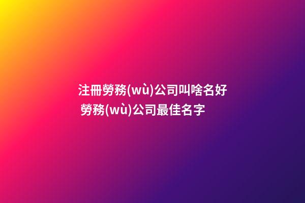 注冊勞務(wù)公司叫啥名好 勞務(wù)公司最佳名字-第1張-公司起名-玄機派